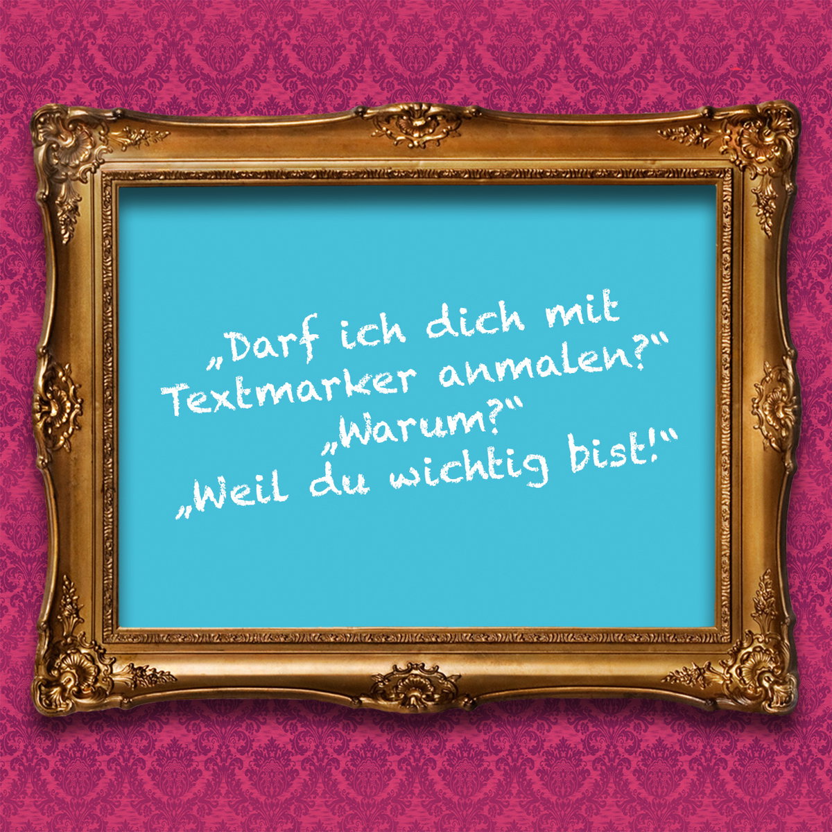 „Darf ich dich mit Textmarker anmalen?“ „Warum?“ „Weil du wichtig bist!“