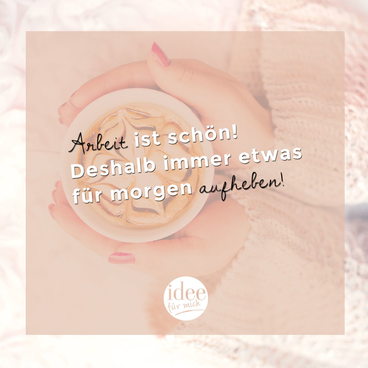 Arbeit ist schön! Deshalb immer etwas für morgen aufheben!
